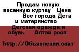 Продам новую весенную куртку › Цена ­ 1 500 - Все города Дети и материнство » Детская одежда и обувь   . Алтай респ.